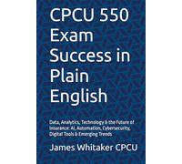 CPCU 550 Exam Success in Plain English: Data, Analytics, Technology & the Future of Insurance: AI, Automation, Cybersecurity, Digital Tools & Emerging Trends (Insurance Exam Success in Plain English)