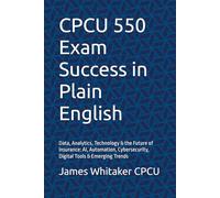 CPCU 550 Exam Success in Plain English: Data, Analytics, Technology & the Future of Insurance: AI, Automation, Cybersecurity, Digital Tools & Emerging Trends (Insurance Exam Success in Plain English)