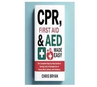 CPR, FIRST AID & AED MADE EASY: The Complete Step-by-Step Guide to Saving Lives in Emergencies at Home, Work, School, and Outdoors