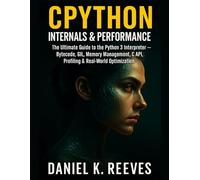 CPython Internals & Performance: The Ultimate Guide to the Python 3 Interpreter - Bytecode, GIL, Memory Management, C API, Profiling & Real-World Optimization
