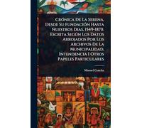 CrÃ3nica De La Serena, Desde Su FundaciÃ3n Hasta Nuestros Dias, 1549-1870. Escrita Segðn Los Datos Arrojados Por Los Archivos De La Municipalidad, Intendencia I Otros Papeles Particulares