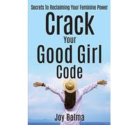 Crack Your Good Girl Code: Secrets To Reclaiming Your Feminine Power