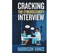 Cracking the Cybersecurity Interview: From Application to Advancement; Your Complete Guide to Breaking Into the Industry