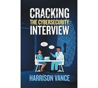 Cracking the Cybersecurity Interview: From Application to Advancement; Your Complete Guide to Breaking Into the Industry