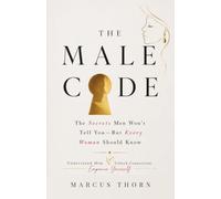 CRACKING THE MALE CODE: What Every Woman Was Never Told About Men - and Everything She Needs to Know to Succeed in Every Relationship With Them