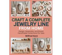 CRAFT A COMPLETE JEWELRY LINE FROM HOME: Design, Assemble, and Brand Handmade Collections for Sale