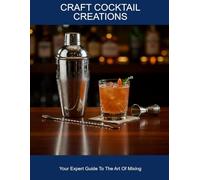 Craft Cocktail Creations: Your Expert Guide To The Art Of Mixing
