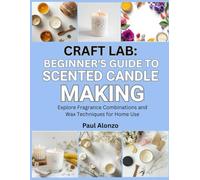 Craft Lab: Beginner’s Guide to Scented Candle Making: Explore Fragrance Combinations and Wax Techniques for Home Use