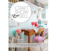Craft, Show & Sell: How to Build Your Craft Business at Home, Online and in the Marketplace