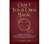 Craft Your Own Magic: Reawaken Your Intuition, Understand Magical Correspondences, and Create a Meaningful Personal Practice