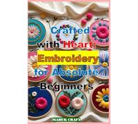Crafted With Heart: Embroidery For Absolute Beginners: Learn 20 Essential Stitches, Easy DIY Projects & Creative Mindful Techniques for Beginners
