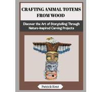 CRAFTING ANIMAL TOTEMS FROM WOOD: Discover the Art of Storytelling Through Nature-Inspired Carving Projects