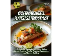Crafting Beautiful Plates as a Food Stylist: Life Skills for Teens Guide to Food Styling Success Practical Tips for Creative Presentation and Career Building