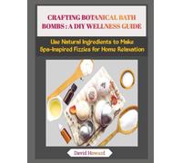 CRAFTING BOTANICAL BATH BOMBS : A DIY WELLNESS GUIDE: Use Natural Ingredients to Make Spa-Inspired Fizzies for Home Relaxation