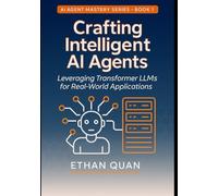 Crafting Intelligent AI Agents: Leveraging Transformer LLMs for Real-World Applications: A Step-by-Step Guide from Understanding Transformers to ... with Transformers and Context-Aware AI)