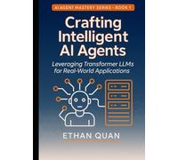Crafting Intelligent AI Agents: Leveraging Transformer LLMs for Real-World Applications: A Step-by-Step Guide from Understanding Transformers to ... with Transformers and Context-Aware AI)