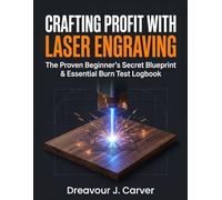 CRAFTING PROFIT WITH LASER ENGRAVING: The Proven Beginner’s Secret Blueprint & Essential Burn Test Logbook