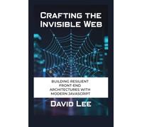 Crafting the Invisible Web: Building Resilient Front-End Architectures with Modern JavaScript