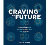 Craving the Future: Transforming our Deepest Desires into New Realities: Transforming Deep Desires: 1