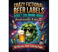 CRAZY FICTIONAL BEER LABELS: Professions Edition: 60 Hilarious & Wildly Funny Coloring Pages | For Stress Relief & Laughs