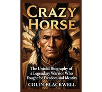 Crazy Horse: The Untold Biography of a Legendary Warrior Who Fought for Freedom and Identity