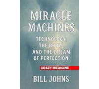 Crazy Medicine - Miracle Machines: Technology, the Body, and the Dream of Perfection