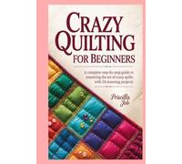 Crazy Quilting for Beginners: A Complete Step-by-Step Guide to Mastering the Art of Crazy Quilts with 14 Stunning Projects