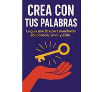 CREA CON TUS PALABRAS: La guía práctica para manifestar abundancia, amor y éxito