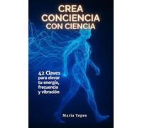 Crea Conciencia con Ciencia: 42 Claves para elevar tu Energía, Frecuencia y Vibración