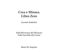 Crea e Misura. Libro Zero.: Sulla Riverenza del Misurare e sulla Sacralità del Creare (Crea e Misura. Racconti simbolici sull'attività del Misurare e del Creare)