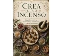 Crea il tuo incenso. La guida completa: materie prime, formulazione e 100 ricette naturali