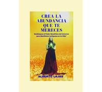 CREA LA ABUNDANCIA QUE MERECES: Desbloquea el Poder Metafísico del Universo para Manifestar la Riqueza en tu Vida