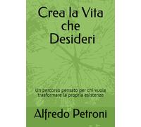Crea la vita che desideri: Un percorso pensato per chi vuole trasformare la propria esistenze (Crescita personale)