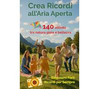 Crea Ricordi all'Aria Aperta: 140 attività per vivere emozioni che restano con la tua famiglia nella gioia della natura, in tutte le stagione e ovunque tu sia, vicino o lontano da casa