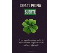 Crea tu propia suerte: Crear oportunidades, salir de malas rachas y aprovechar el instante adecuado