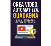 Crea video. Automatizza. Guadagna.: Guida pratica per YouTube Automation