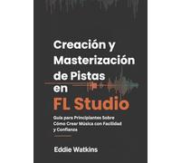 Creación y Masterización de Pistas en FL Studio: Guía para Principiantes Sobre Cómo Crear Música con Facilidad y Confianza