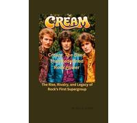 Cream: The Band That Redefined Rock: The Rise, Rivalry, and Legacy of Rock’s First Supergroup