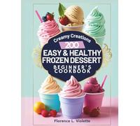 Creamy Creations: 200 Easy and Healthy Frozen Dessert Beginner's Cookbook for Ice Cream, Sorbets, Milkshakes, Gelato and Smoothie Bowls