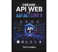 CREARE API WEB CON ASP.NET CORE 8: Tecniche Pratiche per REST, Autenticazione, Test e Distribuzione in C#