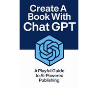Create A Book With Chat GPT: A Playful Guide to AI-Powered Publishing