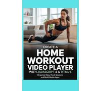 CREATE A HOME WORKOUT VIDEO PLAYER WITH JAVASCRIPT AND HTML5: Organize Clips Track Sessions and Build Media Apps