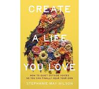 Create a Life You Love: How to Quiet Outside Voices So You Can Finally Hear Your Own