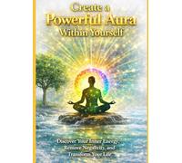 Create a Powerful AURA Within Yourself: Discover Your inner Energy Remove Negativity, and Transform Your Life