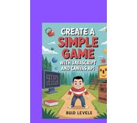 CREATE A SIMPLE GAME WITH JAVASCRIPT AND CANVAS API: Build Levels and Learn Game Logic