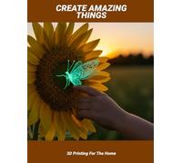 Create Amazing Things: 3d Printing For The Home