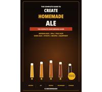 Create Homemade Ale: A Complete Practical Guide to Brewing Artisan Ales, IPAs, Pale Ales, Dark Ales and Stouts at Home