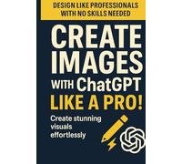 Create Images with ChatGPT like a Pro!: Design like professionals with no skills needed