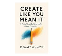 Create Like You Mean It: 10 Truths About Building a Life of Real Creativity (Everyday Transformation Series)