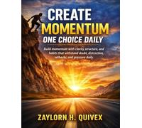 Create Momentum One Choice Daily: Build momentum with clarity, structure, and habits that withstand doubt, distraction, setbacks, and pressure daily